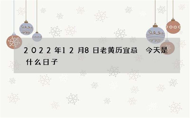 2022年12月8日老黄历宜忌 今天是什么日子